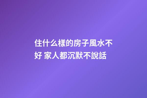 住什么樣的房子風水不好 家人都沉默不說話